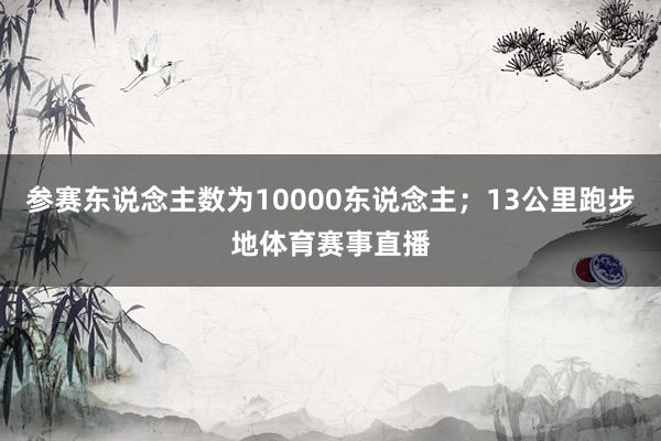 参赛东说念主数为10000东说念主；13公里跑步地体育赛事直播