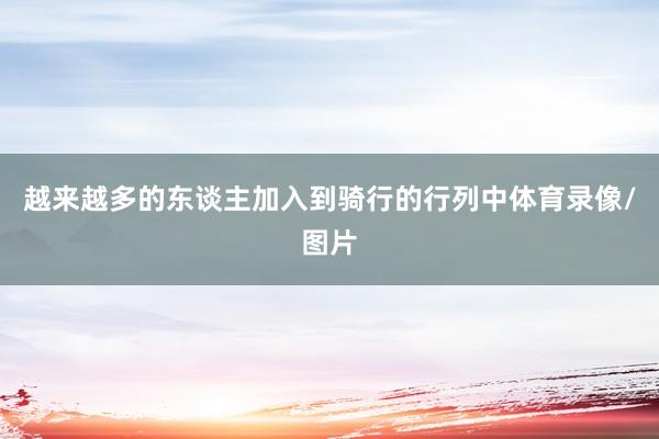 越来越多的东谈主加入到骑行的行列中体育录像/图片