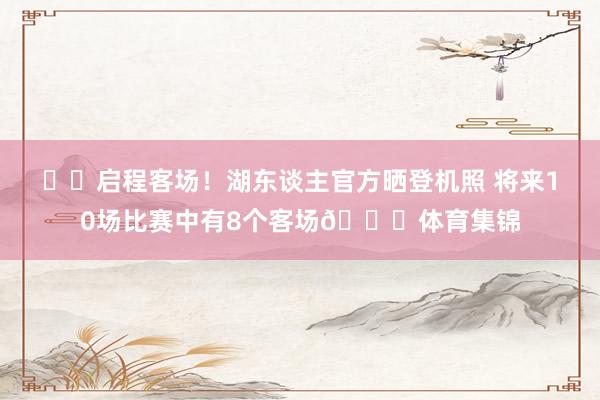 ✈️启程客场！湖东谈主官方晒登机照 将来10场比赛中有8个客场👀体育集锦