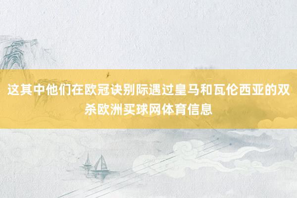 这其中他们在欧冠诀别际遇过皇马和瓦伦西亚的双杀欧洲买球网体育信息