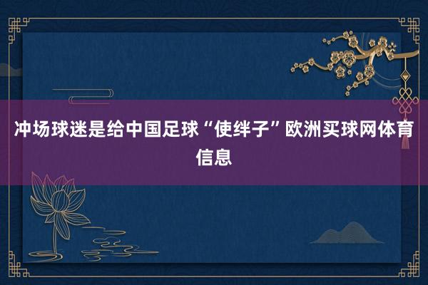 冲场球迷是给中国足球“使绊子”欧洲买球网体育信息