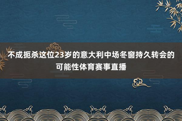 不成扼杀这位23岁的意大利中场冬窗持久转会的可能性体育赛事直播