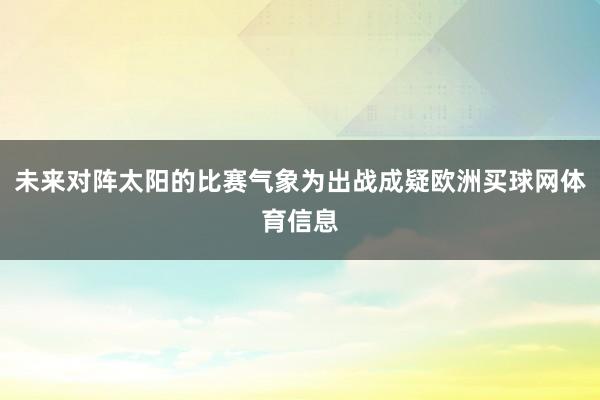 未来对阵太阳的比赛气象为出战成疑欧洲买球网体育信息