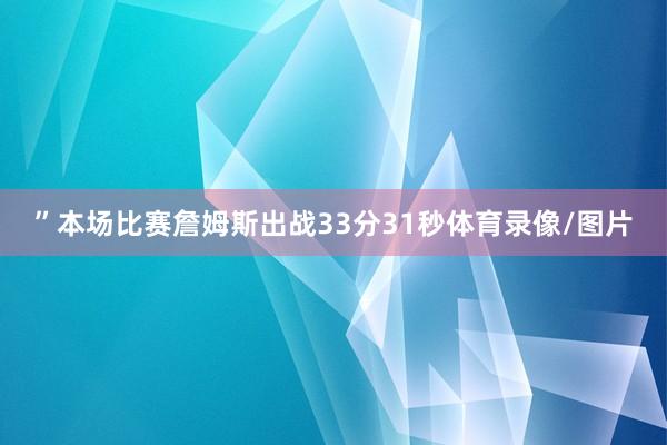 ”本场比赛詹姆斯出战33分31秒体育录像/图片