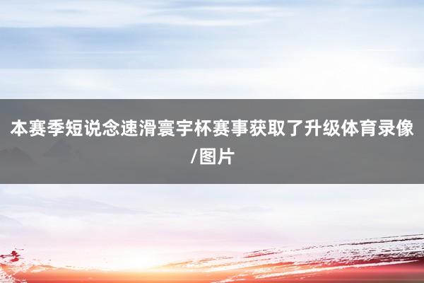 本赛季短说念速滑寰宇杯赛事获取了升级体育录像/图片