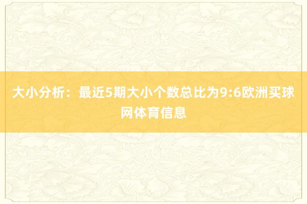 大小分析：最近5期大小个数总比为9:6欧洲买球网体育信息