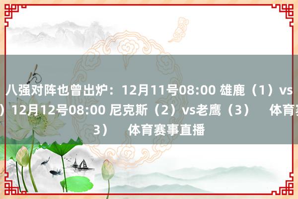 八强对阵也曾出炉：12月11号08:00 雄鹿（1）vs魔术（4）12月12号08:00 尼克斯（2）vs老鹰（3）    体育赛事直播