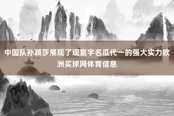 中国队孙颖莎展现了现寰宇名瓜代一的强大实力欧洲买球网体育信息