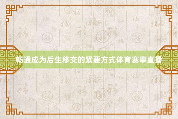 畅通成为后生移交的紧要方式体育赛事直播