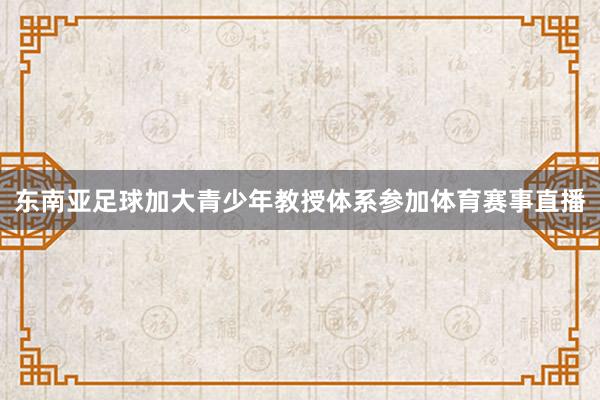 东南亚足球加大青少年教授体系参加体育赛事直播