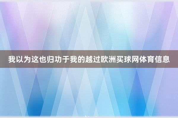 我以为这也归功于我的越过欧洲买球网体育信息