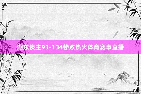 湖东谈主93-134惨败热火体育赛事直播