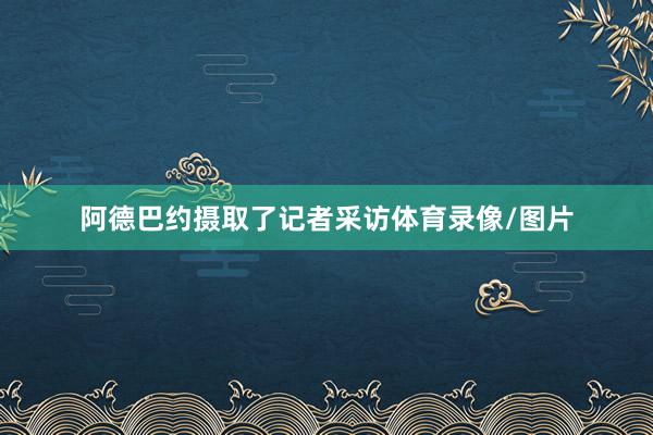 阿德巴约摄取了记者采访体育录像/图片