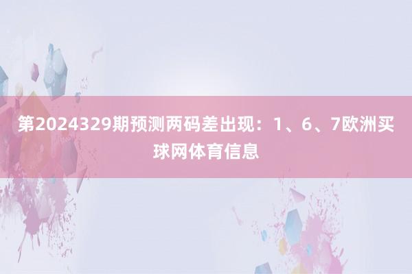 第2024329期预测两码差出现：1、6、7欧洲买球网体育信息