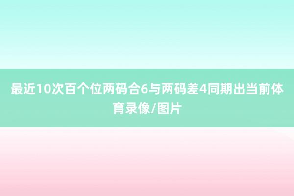 最近10次百个位两码合6与两码差4同期出当前体育录像/图片