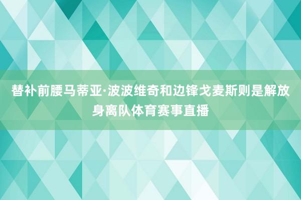 替补前腰马蒂亚·波波维奇和边锋戈麦斯则是解放身离队体育赛事直播