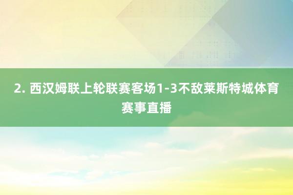 2. 西汉姆联上轮联赛客场1-3不敌莱斯特城体育赛事直播