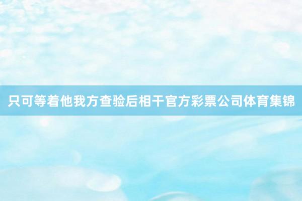 只可等着他我方查验后相干官方彩票公司体育集锦