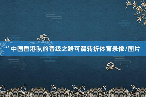 ”中国香港队的晋级之路可谓转折体育录像/图片