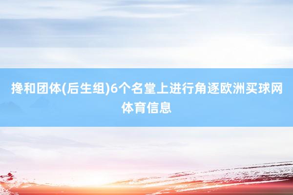 搀和团体(后生组)6个名堂上进行角逐欧洲买球网体育信息