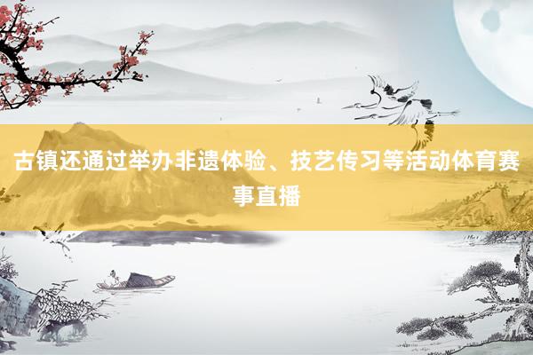 古镇还通过举办非遗体验、技艺传习等活动体育赛事直播