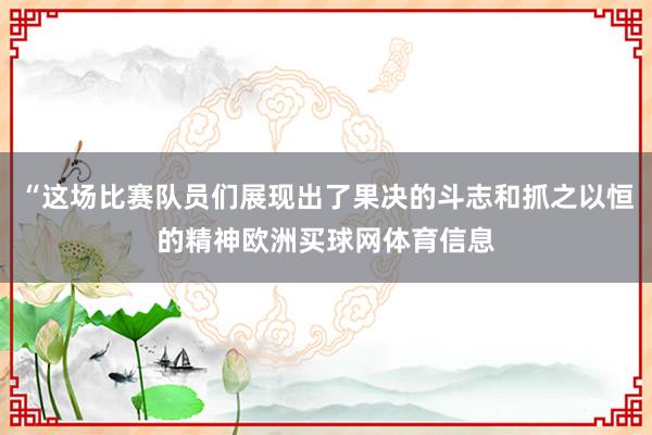 “这场比赛队员们展现出了果决的斗志和抓之以恒的精神欧洲买球网体育信息