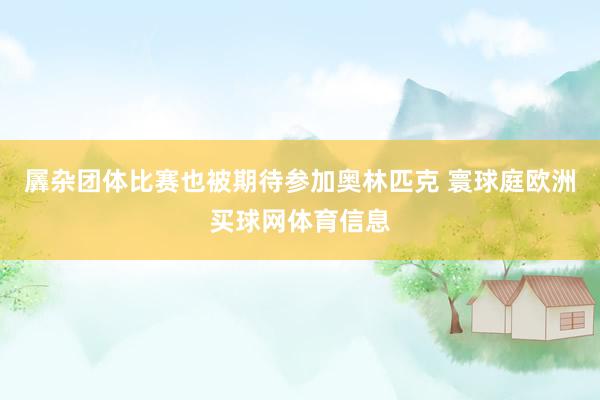 羼杂团体比赛也被期待参加奥林匹克 寰球庭欧洲买球网体育信息