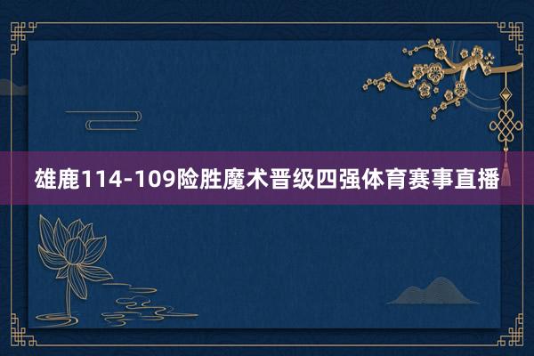 雄鹿114-109险胜魔术晋级四强体育赛事直播