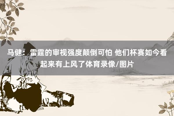 马健：雷霆的审视强度颠倒可怕 他们杯赛如今看起来有上风了体育录像/图片