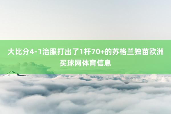 大比分4-1治服打出了1杆70+的苏格兰独苗欧洲买球网体育信息