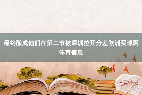 最终酿成他们在第二节被深圳拉开分差欧洲买球网体育信息