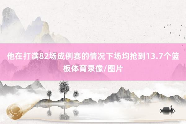 他在打满82场成例赛的情况下场均抢到13.7个篮板体育录像/图片