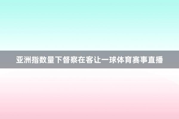 亚洲指数量下督察在客让一球体育赛事直播