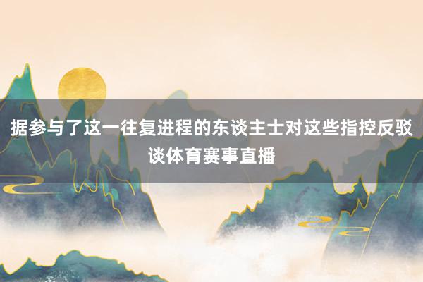 据参与了这一往复进程的东谈主士对这些指控反驳谈体育赛事直播