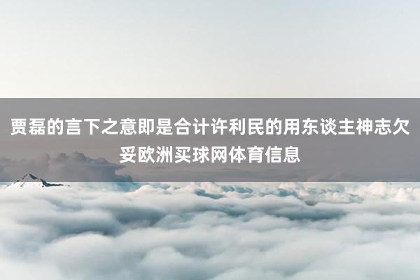 贾磊的言下之意即是合计许利民的用东谈主神志欠妥欧洲买球网体育信息