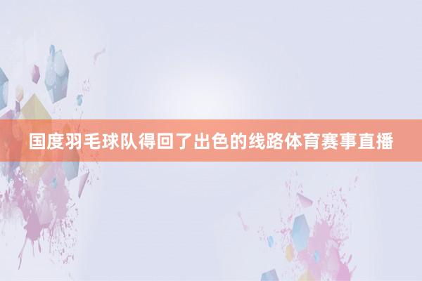 国度羽毛球队得回了出色的线路体育赛事直播