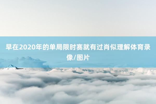 早在2020年的单局限时赛就有过肖似理解体育录像/图片