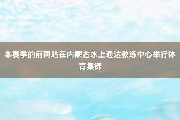 本赛季的前两站在内蒙古冰上通达教练中心举行体育集锦