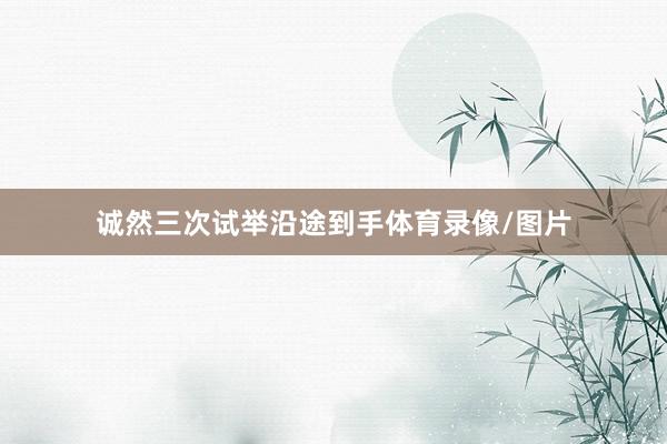 诚然三次试举沿途到手体育录像/图片