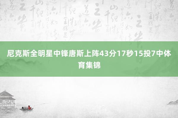 尼克斯全明星中锋唐斯上阵43分17秒15投7中体育集锦