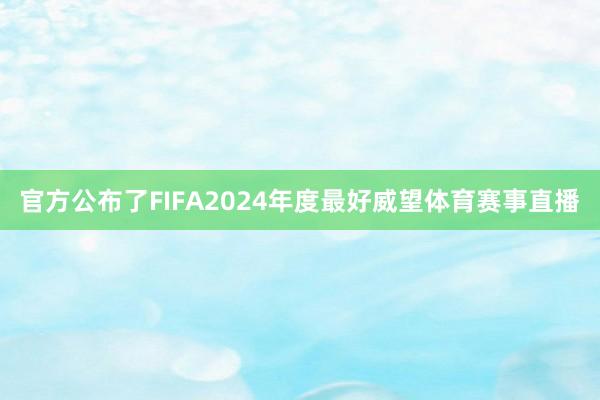 官方公布了FIFA2024年度最好威望体育赛事直播