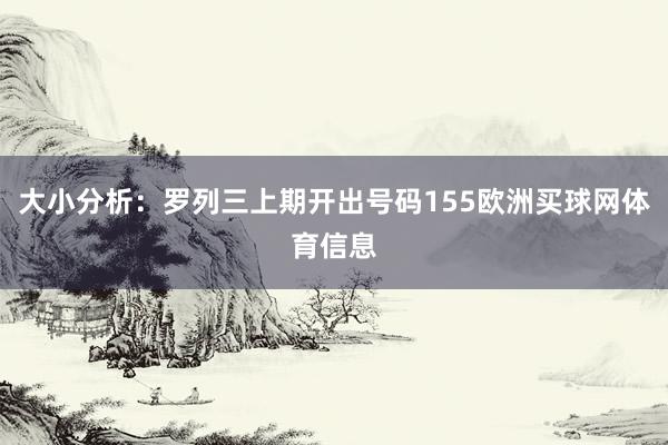 大小分析：罗列三上期开出号码155欧洲买球网体育信息