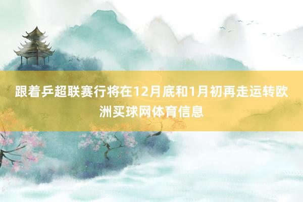 跟着乒超联赛行将在12月底和1月初再走运转欧洲买球网体育信息