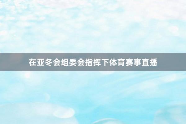 在亚冬会组委会指挥下体育赛事直播