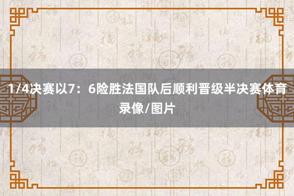 1/4决赛以7：6险胜法国队后顺利晋级半决赛体育录像/图片