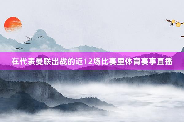 在代表曼联出战的近12场比赛里体育赛事直播