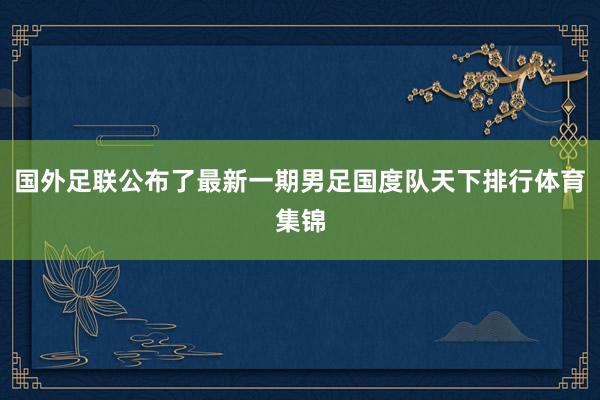 国外足联公布了最新一期男足国度队天下排行体育集锦