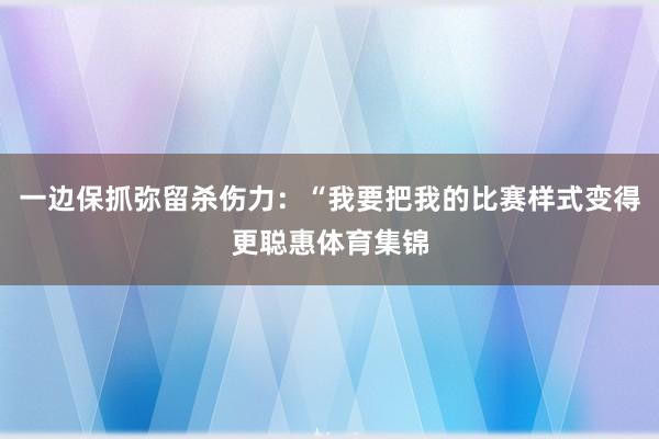 一边保抓弥留杀伤力：“我要把我的比赛样式变得更聪惠体育集锦