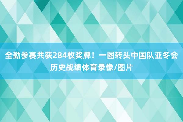 全勤参赛共获284枚奖牌！一图转头中国队亚冬会历史战绩体育录像/图片