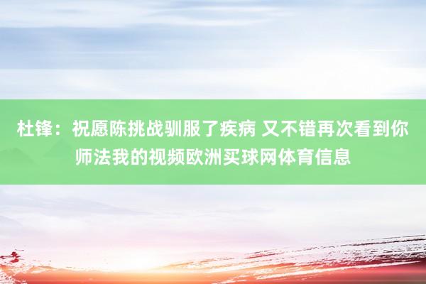 杜锋：祝愿陈挑战驯服了疾病 又不错再次看到你师法我的视频欧洲买球网体育信息